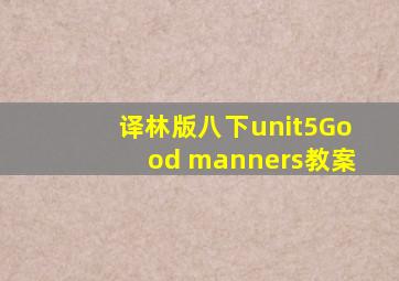 译林版八下unit5Good manners教案